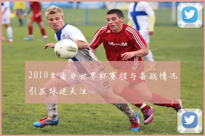 2010年南非世界杯赛程与备战情况引发球迷关注