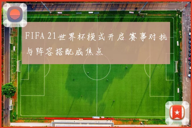 FIFA 21世界杯模式开启 赛事对抗与阵容搭配成焦点