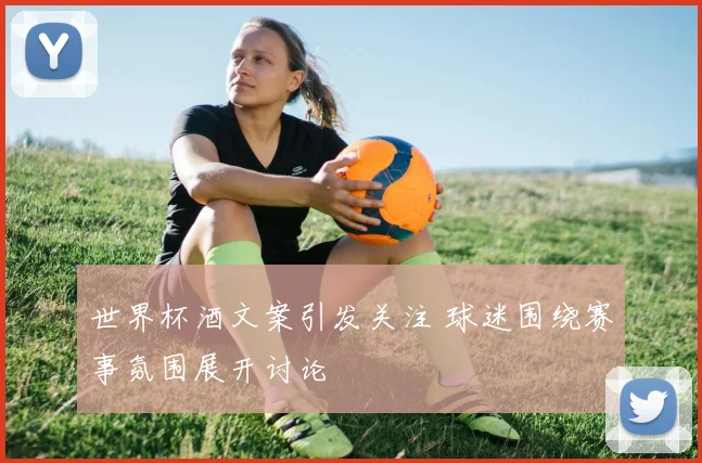 世界杯酒文案引发关注 球迷围绕赛事氛围展开讨论