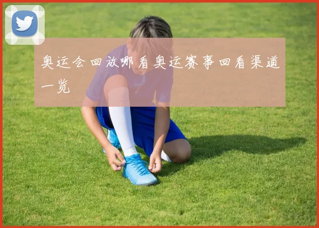 奥运会回放哪看奥运赛事回看渠道一览
