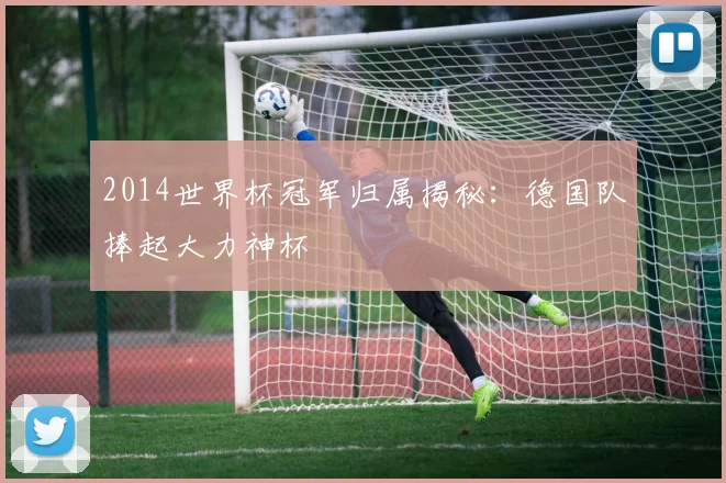 2014世界杯冠军归属揭秘：德国队捧起大力神杯