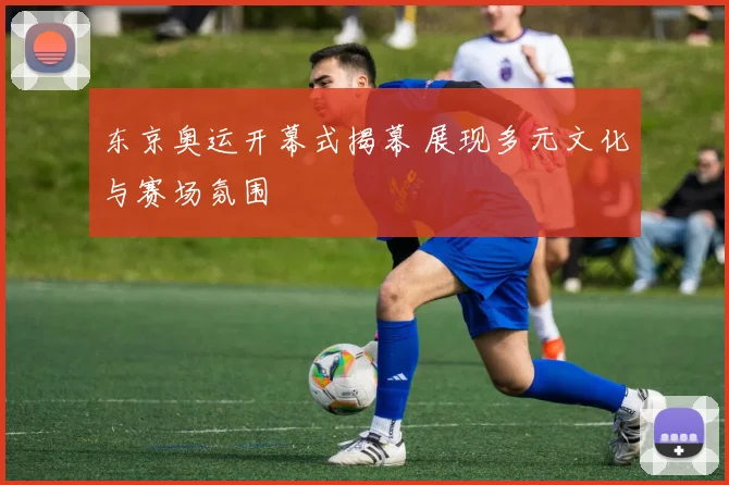 东京奥运开幕式揭幕 展现多元文化与赛场氛围