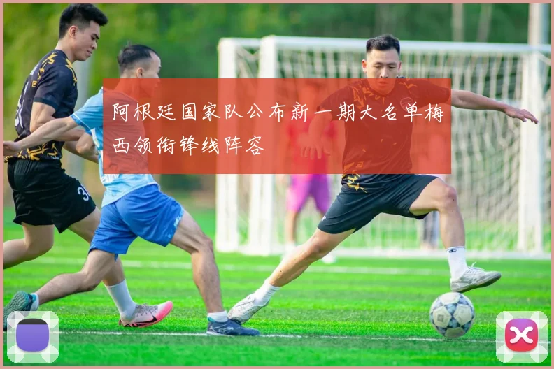 阿根廷国家队公布新一期大名单梅西领衔锋线阵容