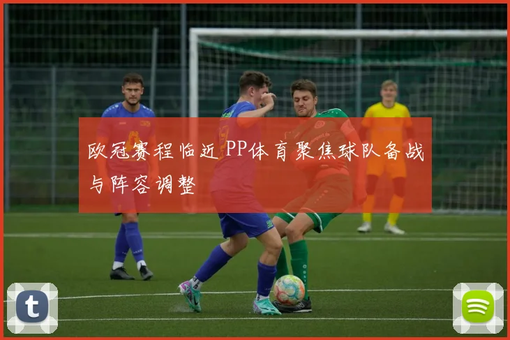 欧冠赛程临近 PP体育聚焦球队备战与阵容调整