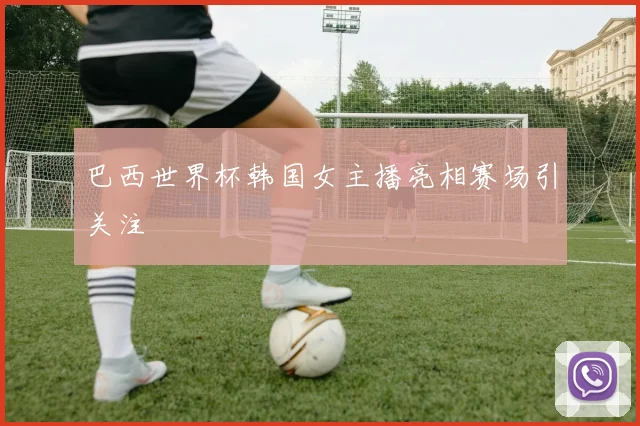 巴西世界杯韩国女主播亮相赛场引关注