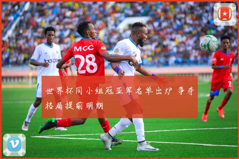 世界杯同小组冠亚军名单出炉 争夺格局提前明朗
