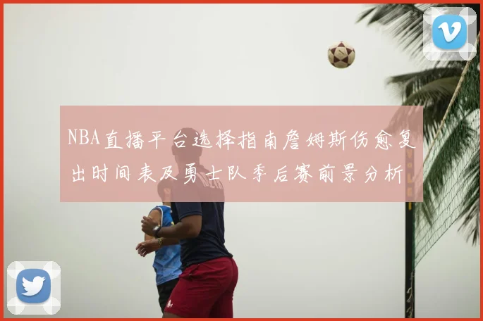 NBA直播平台选择指南詹姆斯伤愈复出时间表及勇士队季后赛前景分析