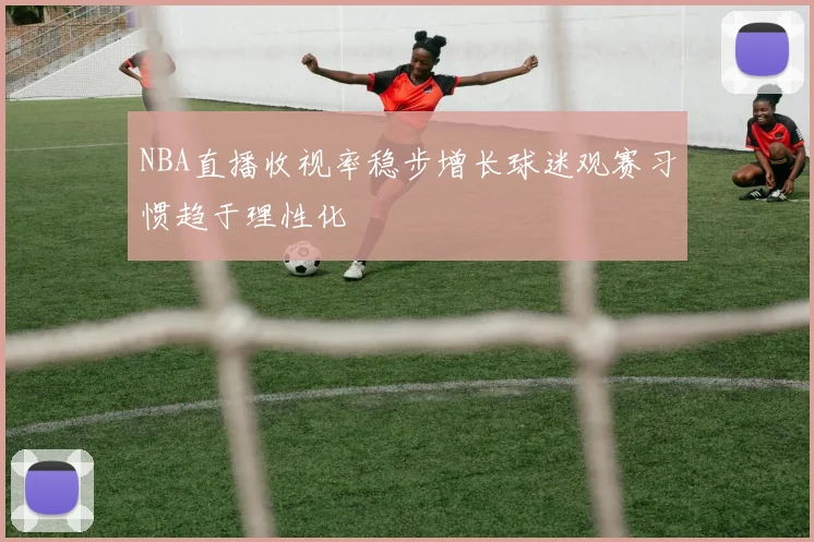 NBA直播收视率稳步增长球迷观赛习惯趋于理性化