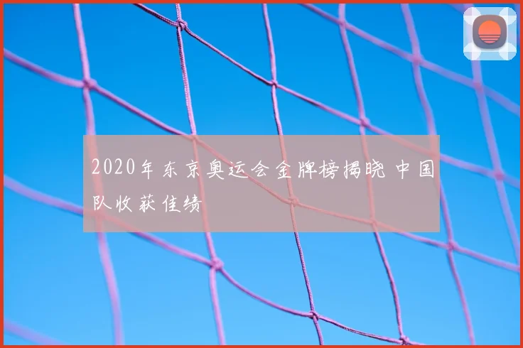 2020年东京奥运会金牌榜揭晓 中国队收获佳绩
