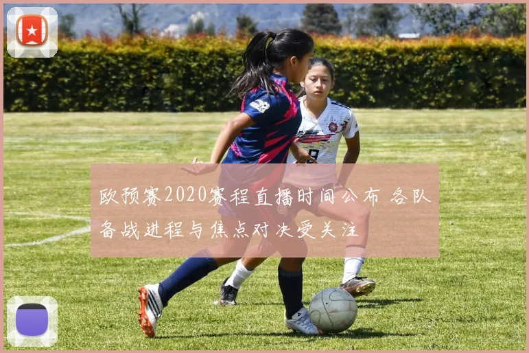 欧预赛2020赛程直播时间公布 各队备战进程与焦点对决受关注