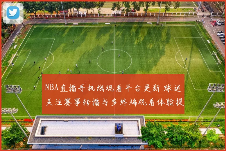 NBA直播手机线观看平台更新 球迷关注赛事转播与多终端观看体验提升