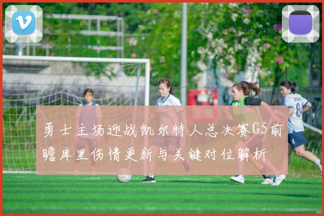 勇士主场迎战凯尔特人总决赛G5前瞻库里伤情更新与关键对位解析