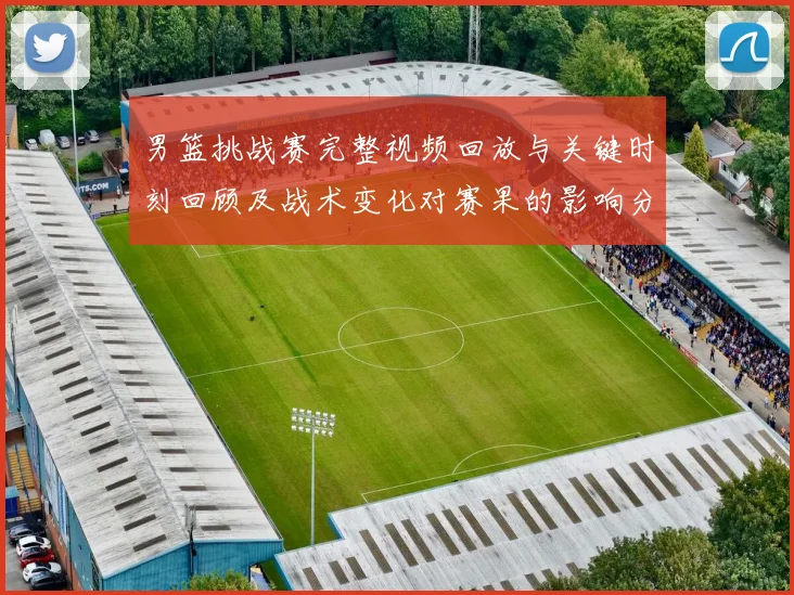 男篮挑战赛完整视频回放与关键时刻回顾及战术变化对赛果的影响分析