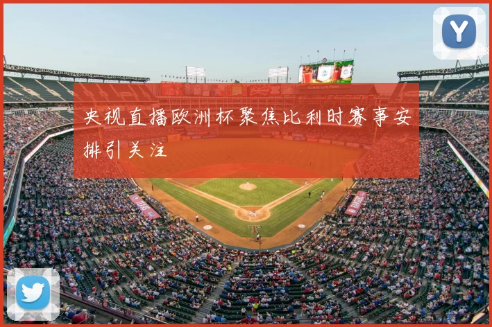 央视直播欧洲杯聚焦比利时赛事安排引关注