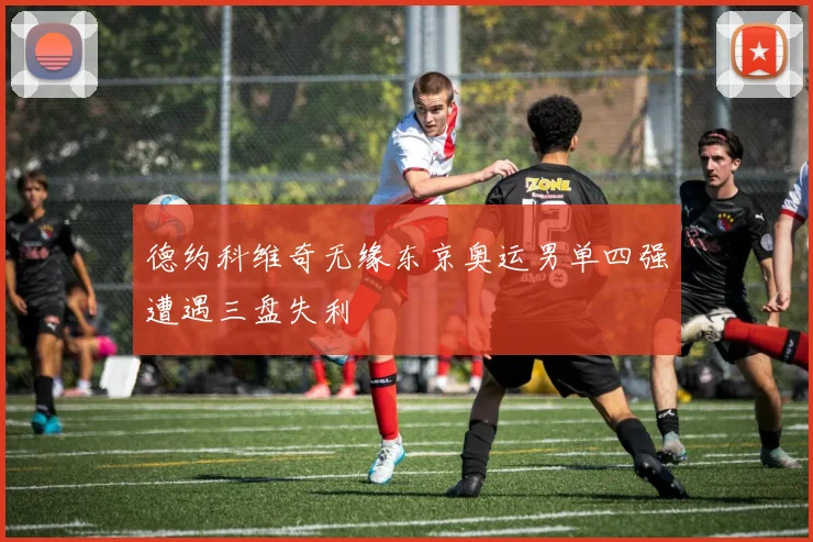 德约科维奇无缘东京奥运男单四强遭遇三盘失利