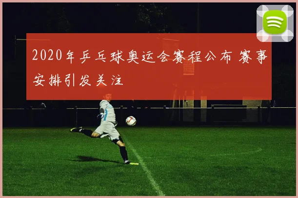2020年乒乓球奥运会赛程公布 赛事安排引发关注