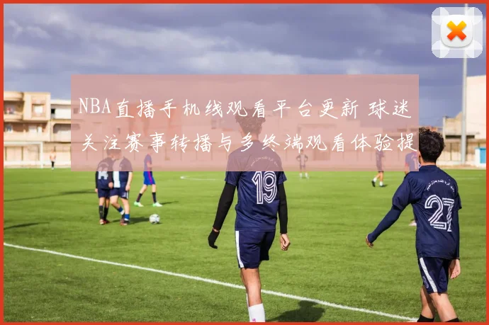 NBA直播手机线观看平台更新 球迷关注赛事转播与多终端观看体验提升
