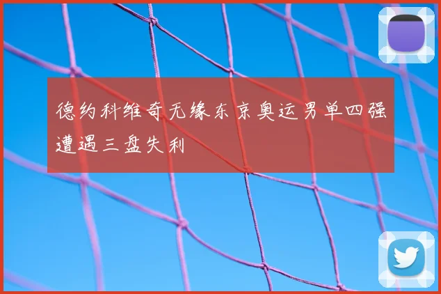 德约科维奇无缘东京奥运男单四强遭遇三盘失利