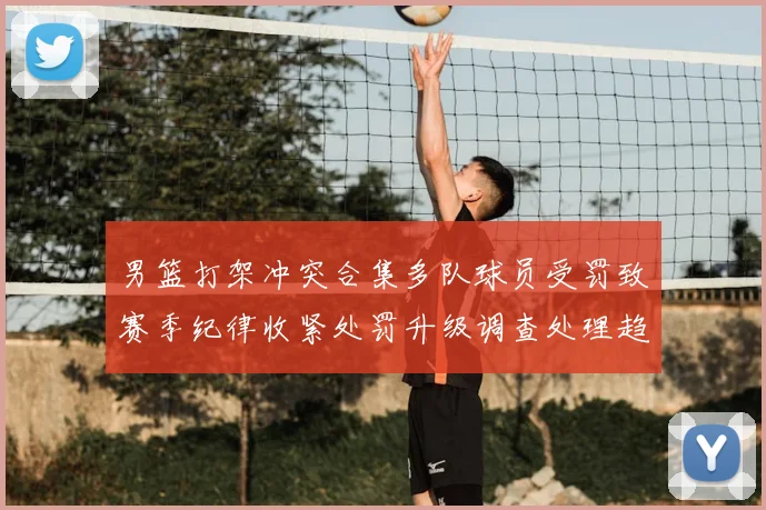 男篮打架冲突合集多队球员受罚致赛季纪律收紧处罚升级调查处理趋严