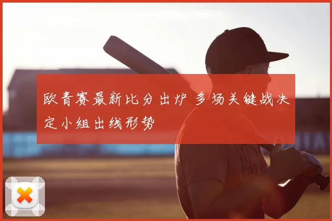 欧青赛最新比分出炉 多场关键战决定小组出线形势