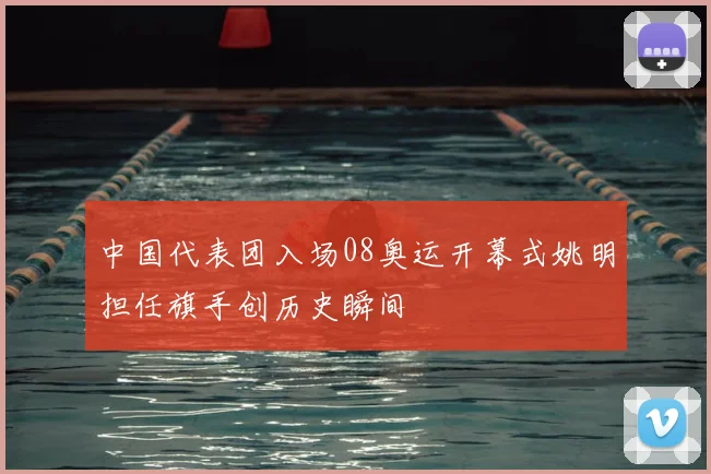 中国代表团入场08奥运开幕式姚明担任旗手创历史瞬间
