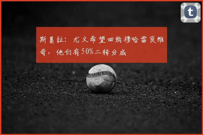 斯基拉:尤文希望回购穆哈雷莫维奇,他们有50%二转分成