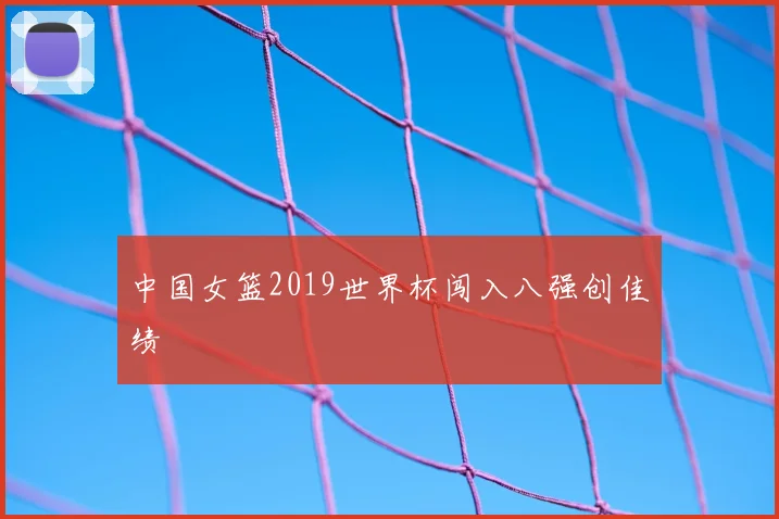 中国女篮2019世界杯闯入八强创佳绩