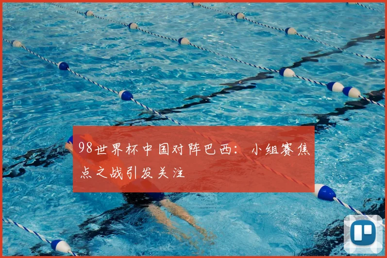98世界杯中国对阵巴西：小组赛焦点之战引发关注
